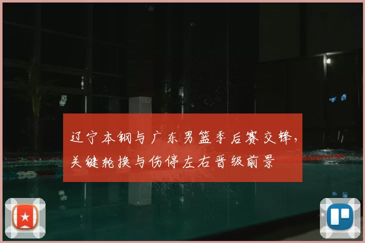 辽宁本钢与广东男篮季后赛交锋，关键轮换与伤停左右晋级前景