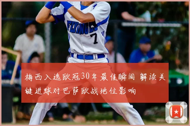 梅西入选欧冠30年最佳瞬间 解读关键进球对巴萨欧战地位影响