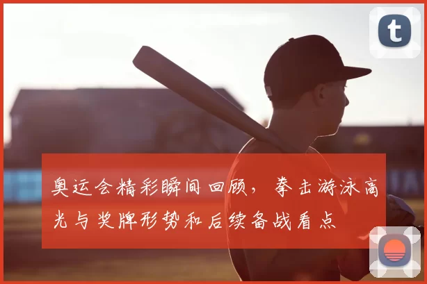 奥运会精彩瞬间回顾，拳击游泳高光与奖牌形势和后续备战看点