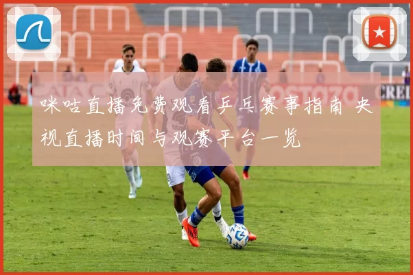 咪咕直播免费观看乒乓赛事指南 央视直播时间与观赛平台一览