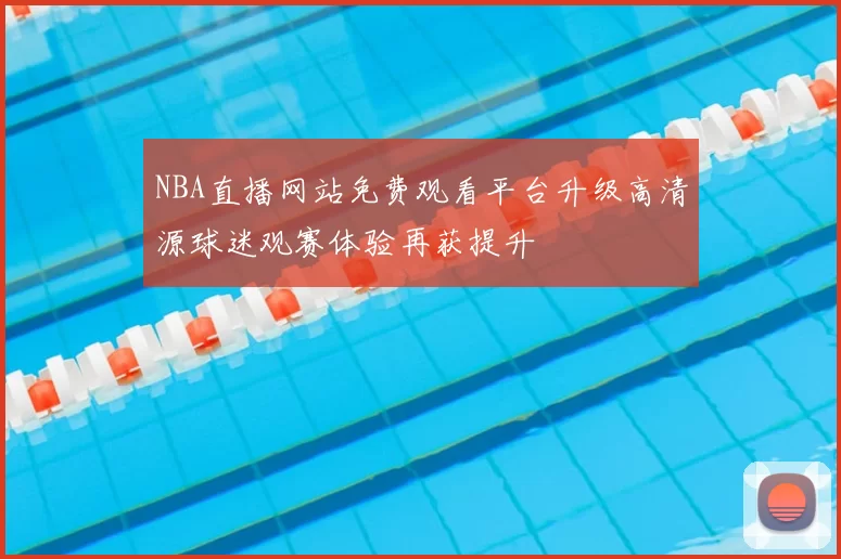 NBA直播网站免费观看平台升级高清源球迷观赛体验再获提升