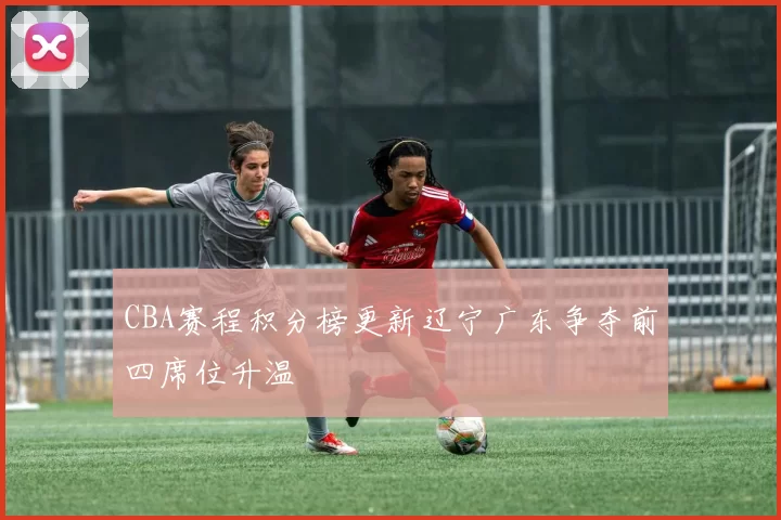 CBA赛程积分榜更新辽宁广东争夺前四席位升温